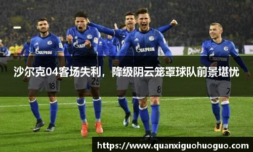 沙尔克04客场失利，降级阴云笼罩球队前景堪忧