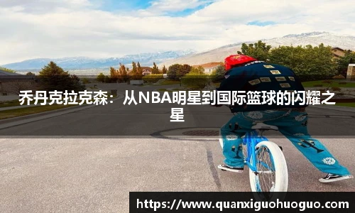 乔丹克拉克森：从NBA明星到国际篮球的闪耀之星