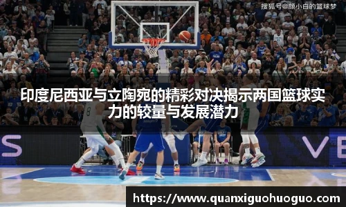 印度尼西亚与立陶宛的精彩对决揭示两国篮球实力的较量与发展潜力