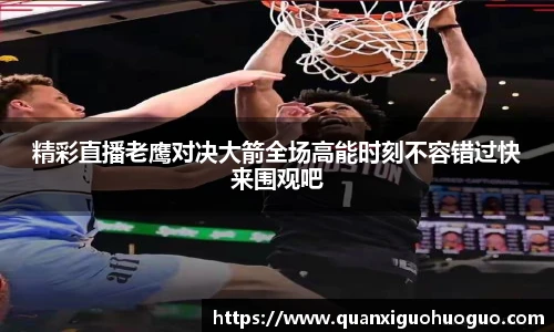 精彩直播老鹰对决大箭全场高能时刻不容错过快来围观吧