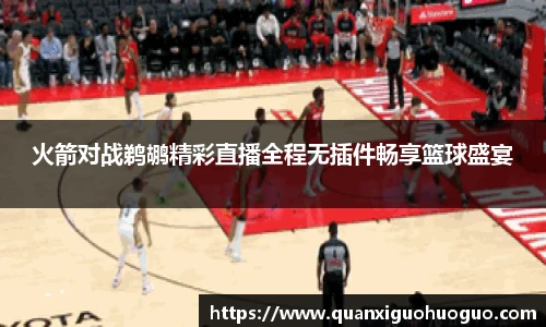火箭对战鹈鹕精彩直播全程无插件畅享篮球盛宴