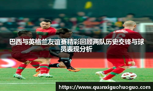 巴西与英格兰友谊赛精彩回顾两队历史交锋与球员表现分析