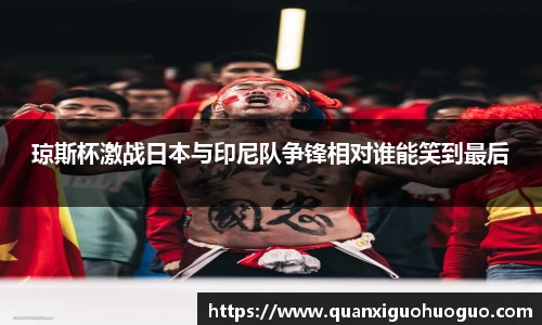 琼斯杯激战日本与印尼队争锋相对谁能笑到最后