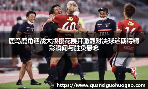 鹿岛鹿角迎战大版樱花展开激烈对决球迷期待精彩瞬间与胜负悬念