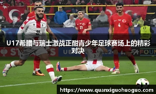 U17希腊与瑞士激战正酣青少年足球赛场上的精彩对决